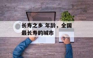 长寿之乡 年龄，全国最长寿的城市