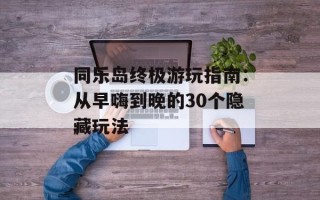 同乐岛终极游玩指南：从早嗨到晚的30个隐藏玩法