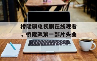 桥隆飙电视剧在线观看，桥隆飙第一部片头曲