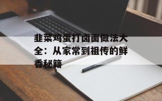 韭菜鸡蛋打卤面做法大全：从家常到祖传的鲜香秘籍