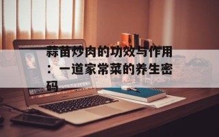 蒜苗炒肉的功效与作用：一道家常菜的养生密码
