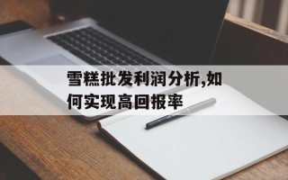 雪糕批发利润分析,如何实现高回报率