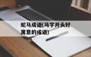 蛇马成语(马字开头好寓意的成语)