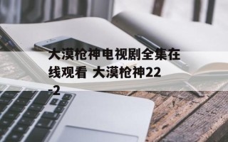 大漠枪神电视剧全集在线观看 大漠枪神22-2