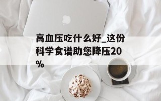 高血压吃什么好_这份科学食谱助您降压20%