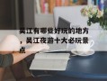 吴江有哪些好玩的地方，吴江夜游十大必玩景点
