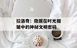 拉洛奇：隐匿在时光褶皱中的神秘文明密码
