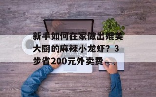 新手如何在家做出媲美大厨的麻辣小龙虾？3步省200元外卖费