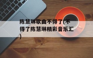陈慧琳歌曲不得了(不得了陈慧琳精彩音乐汇)