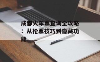 成都火车票查询全攻略：从抢票技巧到隐藏功能