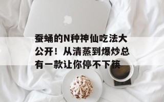 蚕蛹的N种神仙吃法大公开！从清蒸到爆炒总有一款让你停不下筷