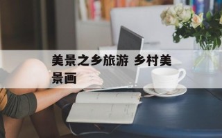 美景之乡旅游 乡村美景画