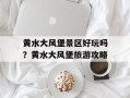 黄水大风堡景区好玩吗？黄水大风堡旅游攻略