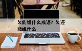 欠能组什么成语？欠还能组什么