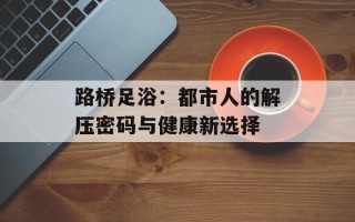 路桥足浴：都市人的解压密码与健康新选择
