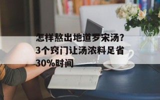 怎样熬出地道罗宋汤？3个窍门让汤浓料足省30%时间