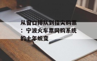 从窗口排队到指尖购票：宁波火车票网购系统的十年蜕变