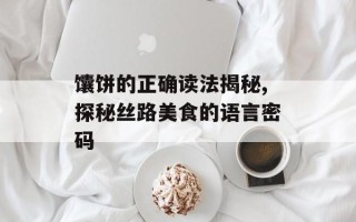 馕饼的正确读法揭秘,探秘丝路美食的语言密码