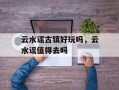 云水谣古镇好玩吗，云水谣值得去吗