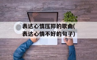 表达心情压抑的歌曲(表达心情不好的句子)