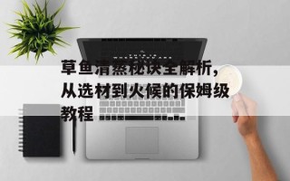 草鱼清蒸秘诀全解析,从选材到火候的保姆级教程