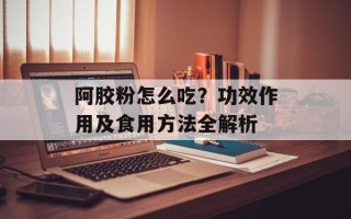 阿胶粉怎么吃？功效作用及食用方法全解析