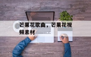 芒果花歌曲，芒果花视频素材