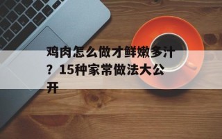 鸡肉怎么做才鲜嫩多汁？15种家常做法大公开