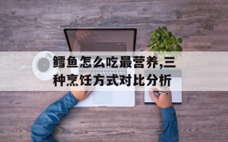 鳕鱼怎么吃最营养,三种烹饪方式对比分析