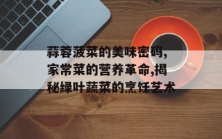 蒜蓉菠菜的美味密码,家常菜的营养革命,揭秘绿叶蔬菜的烹饪艺术