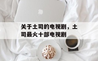 关于土司的电视剧，土司最火十部电视剧