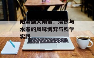 阳澄湖大闸蟹：清蒸与水煮的风味博弈与科学实践