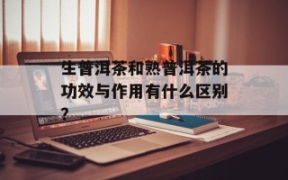 生普洱茶和熟普洱茶的功效与作用有什么区别？