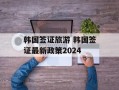 韩国签证旅游 韩国签证最新政策2024