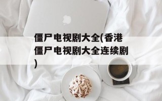 僵尸电视剧大全(香港僵尸电视剧大全连续剧)