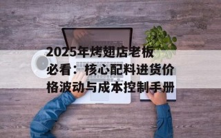 2025年烤翅店老板必看：核心配料进货价格波动与成本控制手册