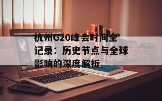 杭州G20峰会时间全记录：历史节点与全球影响的深度解析