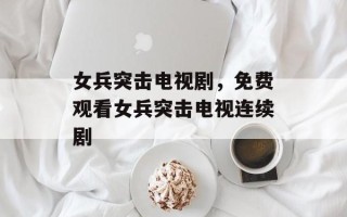 女兵突击电视剧，免费观看女兵突击电视连续剧