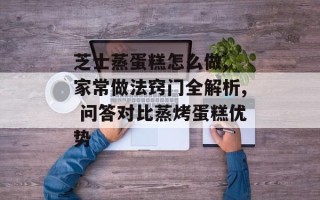 芝士蒸蛋糕怎么做, 家常做法窍门全解析, 问答对比蒸烤蛋糕优势
