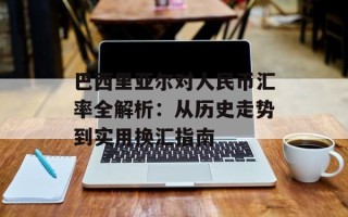 巴西里亚尔对人民币汇率全解析：从历史走势到实用换汇指南