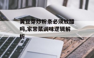 黄豆芽炒粉条必须放醋吗,家常菜调味逻辑解析
