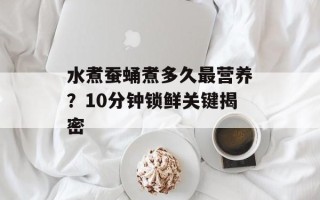 水煮蚕蛹煮多久最营养？10分钟锁鲜关键揭密