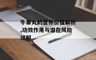 牛睾丸的营养价值解析,功效作用与潜在风险详解