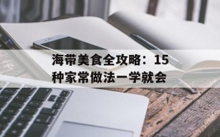 海带美食全攻略：15种家常做法一学就会