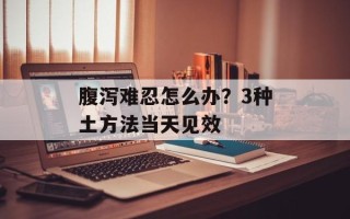 腹泻难忍怎么办？3种土方法当天见效