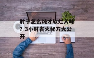 肘子怎么炖才软烂入味？3小时省火秘方大公开