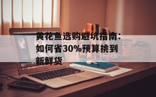 黄花鱼选购避坑指南：如何省30%预算挑到新鲜货