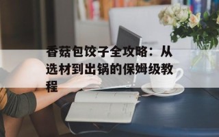 香菇包饺子全攻略：从选材到出锅的保姆级教程