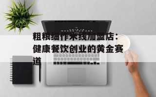 粗粮细作米线加盟店：健康餐饮创业的黄金赛道