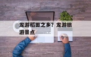 龙游稻田之乡？龙游旅游景点